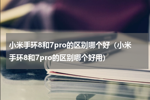 小米手环8和7pro的区别哪个好（小米手环8和7pro的区别哪个好用）