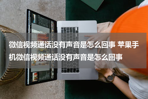 微信视频通话没有声音是怎么回事 苹果手机微信视频通话没有声音是怎么回事
