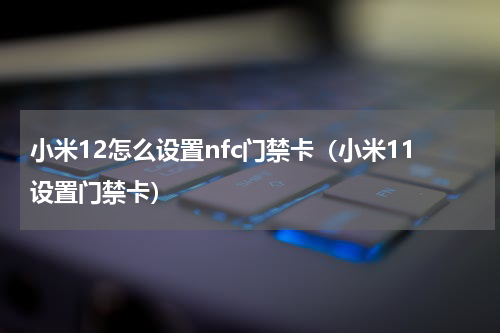 小米12怎么设置nfc门禁卡（小米11设置门禁卡）