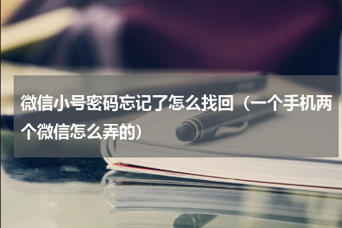 微信小号密码忘记了怎么找回（一个手机两个微信怎么弄的）