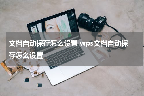 文档自动保存怎么设置 wps文档自动保存怎么设置