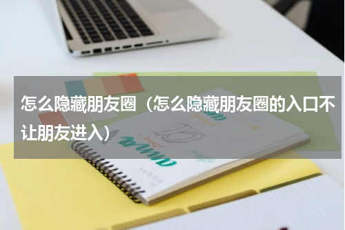 怎么隐藏朋友圈（怎么隐藏朋友圈的入口不让朋友进入）