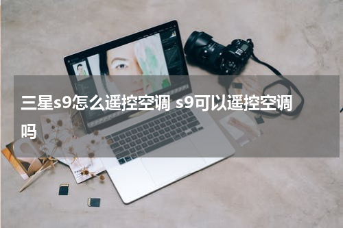 三星s9怎么遥控空调 s9可以遥控空调吗