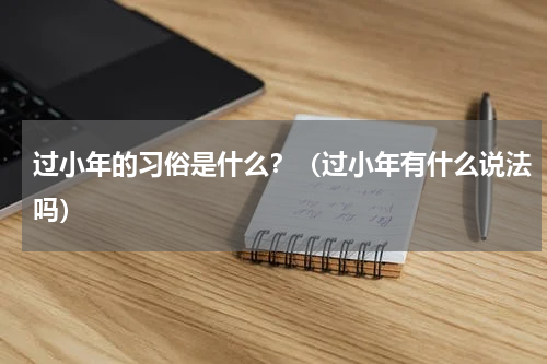 过小年的习俗是什么？（过小年有什么说法吗）