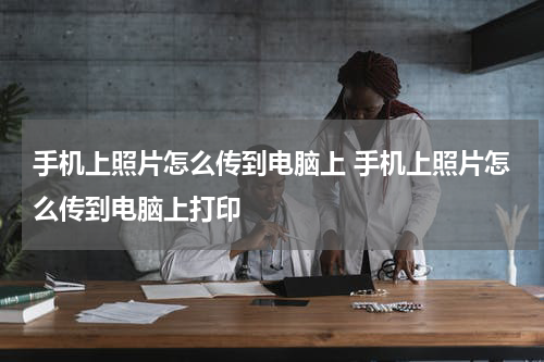 手机上照片怎么传到电脑上 手机上照片怎么传到电脑上打印