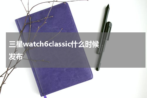 三星watch6classic什么时候发布