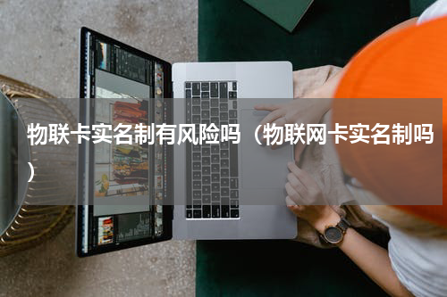 物联卡实名制有风险吗（物联网卡实名制吗）