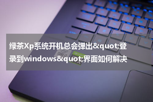 绿茶Xp系统开机总会弹出&quot;登录到windows&quot;界面如何解决