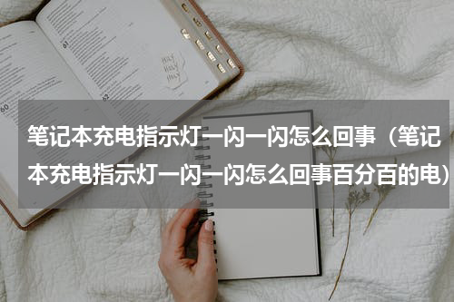 笔记本充电指示灯一闪一闪怎么回事（笔记本充电指示灯一闪一闪怎么回事百分百的电）