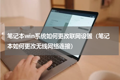 笔记本win系统如何更改联网设置（笔记本如何更改无线网络连接）