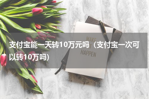 支付宝能一天转10万元吗（支付宝一次可以转10万吗）