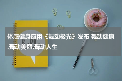 体感健身应用《舞动极光》发布 舞动健康,舞动美丽,舞动人生