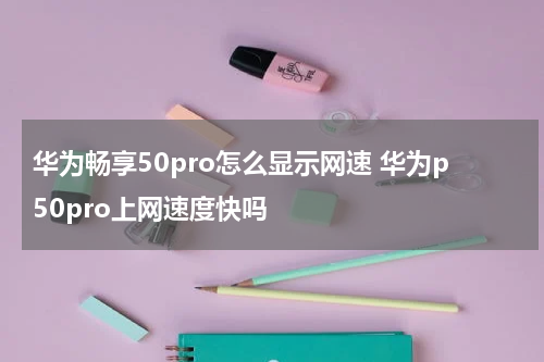 华为畅享50pro怎么显示网速 华为p50pro上网速度快吗
