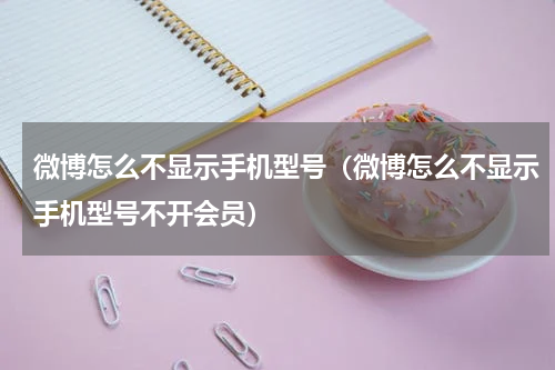 微博怎么不显示手机型号（微博怎么不显示手机型号不开会员）