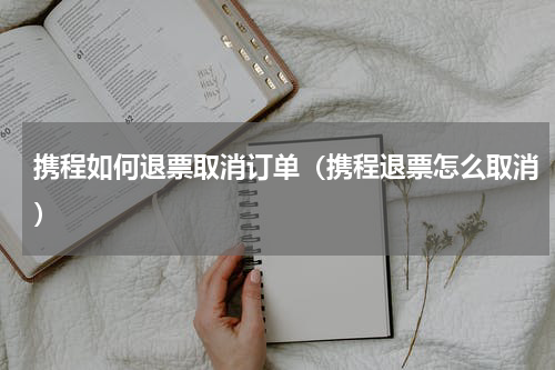 携程如何退票取消订单（携程退票怎么取消）