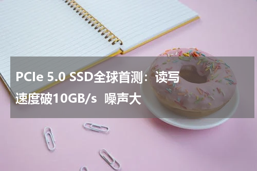 PCIe 5.0 SSD全球首测：读写速度破10GB/s  噪声大