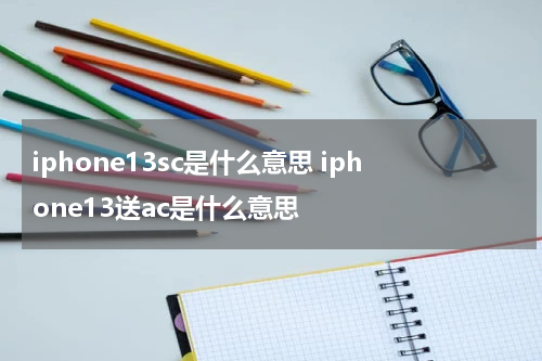 iphone13sc是什么意思 iphone13送ac是什么意思