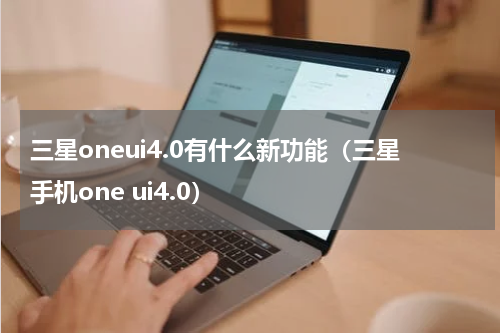 三星oneui4.0有什么新功能（三星手机one ui4.0）