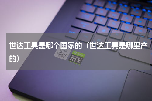 世达工具是哪个国家的（世达工具是哪里产的）