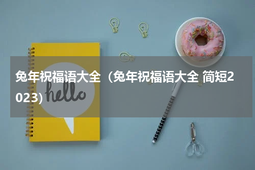 兔年祝福语大全（兔年祝福语大全 简短2023）