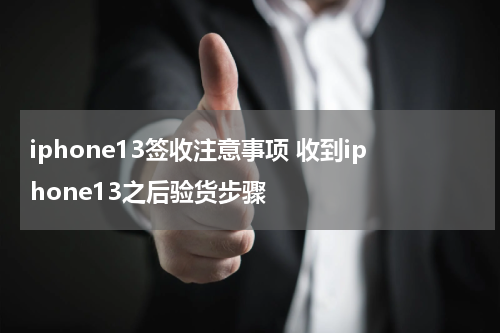 iphone13签收注意事项 收到iphone13之后验货步骤