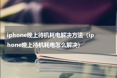 iphone晚上待机耗电解决方法（iphone晚上待机耗电怎么解决）