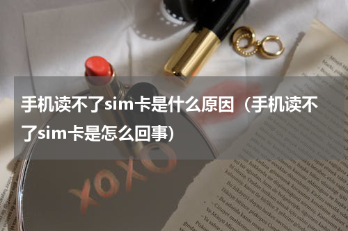 手机读不了sim卡是什么原因（手机读不了sim卡是怎么回事）