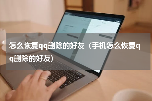 怎么恢复qq删除的好友（手机怎么恢复qq删除的好友）