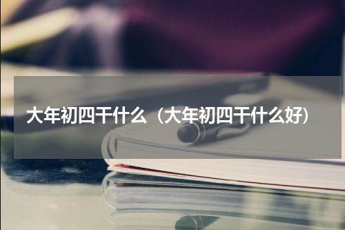 大年初四干什么（大年初四干什么好）