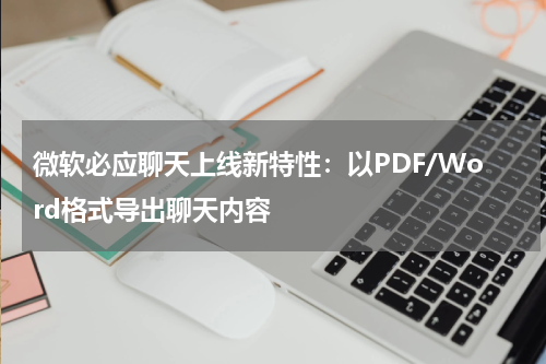 微软必应聊天上线新特性：以PDF/Word格式导出聊天内容