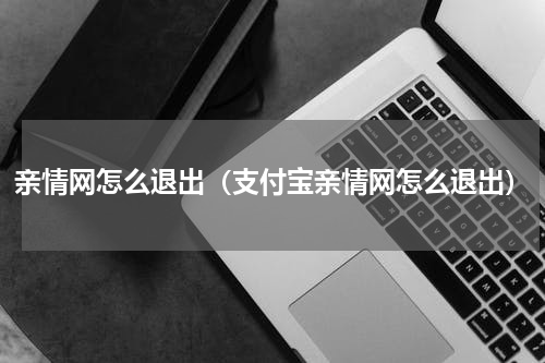 亲情网怎么退出（支付宝亲情网怎么退出）