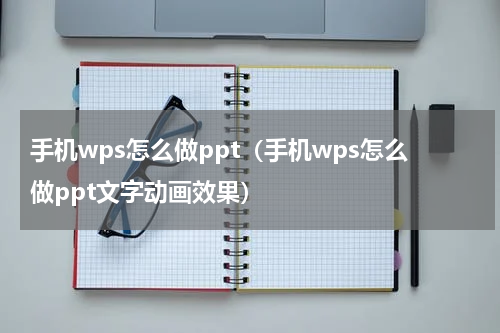 手机wps怎么做ppt（手机wps怎么做ppt文字动画效果）
