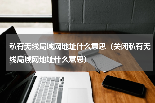 私有无线局域网地址什么意思（关闭私有无线局域网地址什么意思）