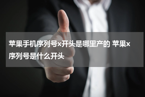 苹果手机序列号x开头是哪里产的 苹果x序列号是什么开头