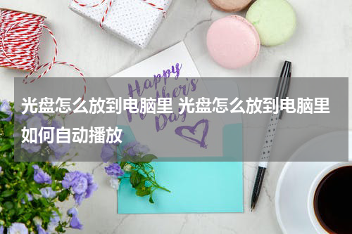 光盘怎么放到电脑里 光盘怎么放到电脑里如何自动播放