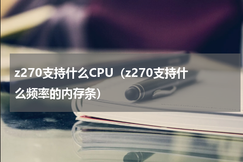 z270支持什么CPU（z270支持什么频率的内存条）