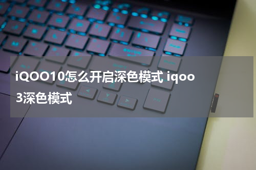 iQOO10怎么开启深色模式 iqoo3深色模式