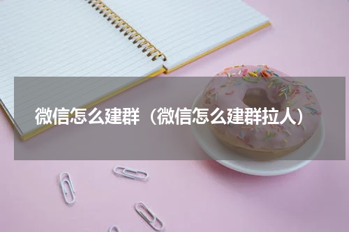 微信怎么建群（微信怎么建群拉人）