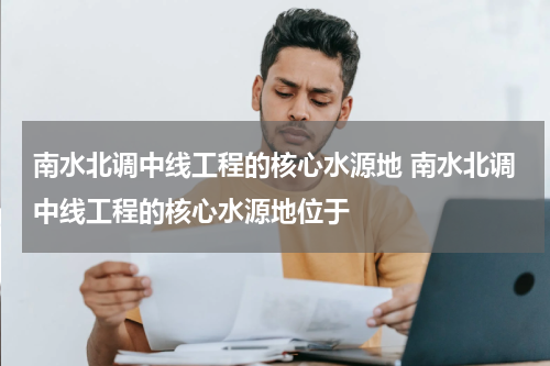 南水北调中线工程的核心水源地 南水北调中线工程的核心水源地位于