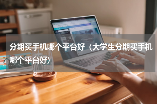 分期买手机哪个平台好（大学生分期买手机哪个平台好）