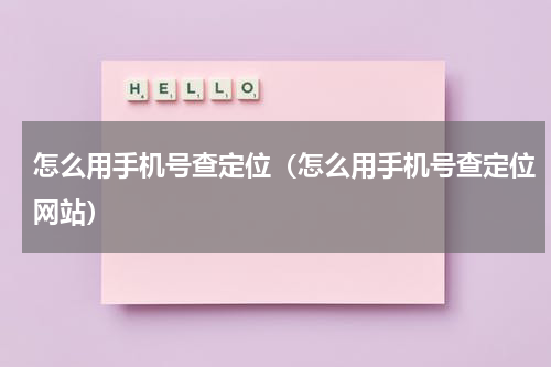 怎么用手机号查定位（怎么用手机号查定位网站）