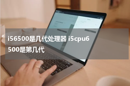 i56500是几代处理器 i5cpu6500是第几代