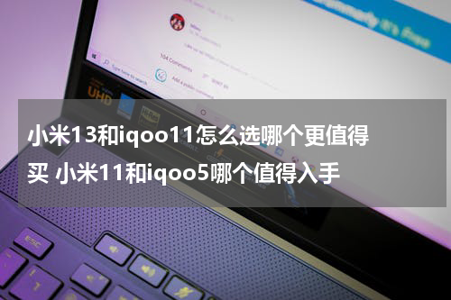 小米13和iqoo11怎么选哪个更值得买 小米11和iqoo5哪个值得入手
