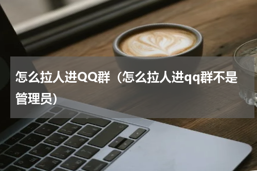 怎么拉人进QQ群（怎么拉人进qq群不是管理员）