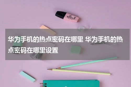 华为手机的热点密码在哪里 华为手机的热点密码在哪里设置