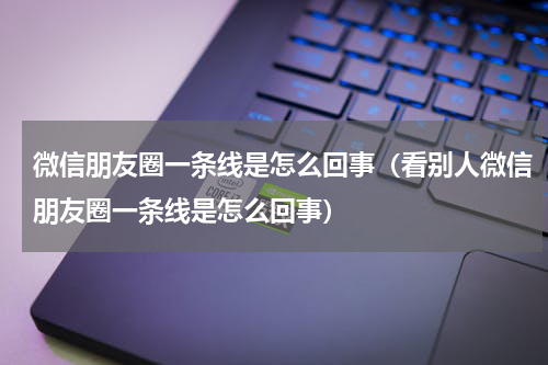 微信朋友圈一条线是怎么回事（看别人微信朋友圈一条线是怎么回事）