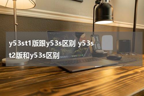 y53st1版跟y53s区别 y53st2版和y53s区别