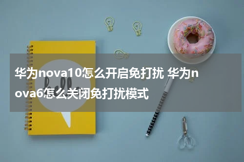 华为nova10怎么开启免打扰 华为nova6怎么关闭免打扰模式