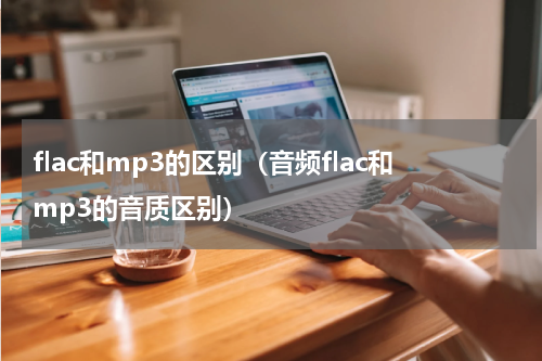 flac和mp3的区别（音频flac和mp3的音质区别）