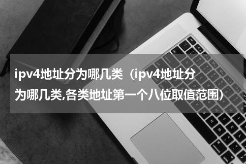 ipv4地址分为哪几类（ipv4地址分为哪几类,各类地址第一个八位取值范围）